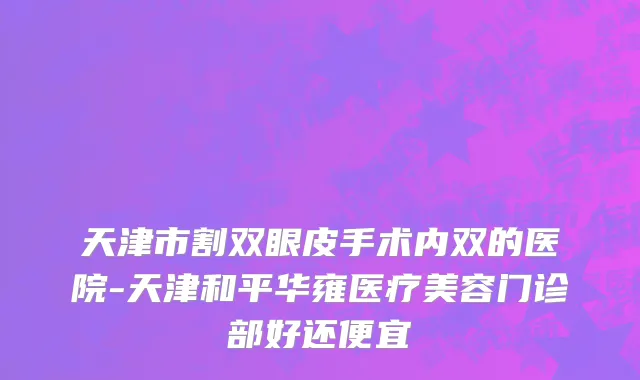 天津市割双眼皮手术内双的医院-天津和平华雍医疗美容门诊部好还便宜