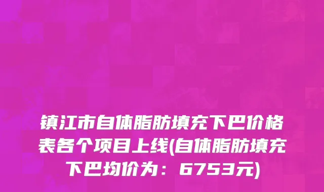镇江市自体脂肪填充下巴价格表各个项目上线(自体脂肪填充下巴均价为：6753元)
