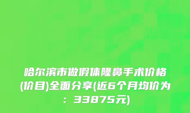 哈尔滨市做假体隆鼻手术价格(价目)全面分享(近6个月均价为：33875元)