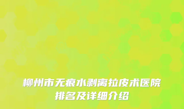 柳州市无痕水剥离拉皮术医院排名及详细介绍