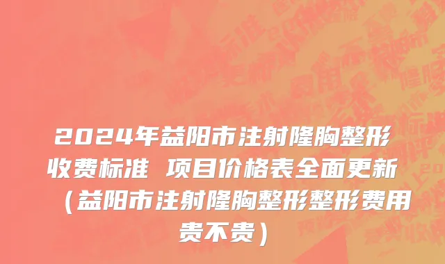 2024年益阳市注射隆胸整形收费标准 项目价格表全面更新（益阳市注射隆胸整形整形费用贵不贵）