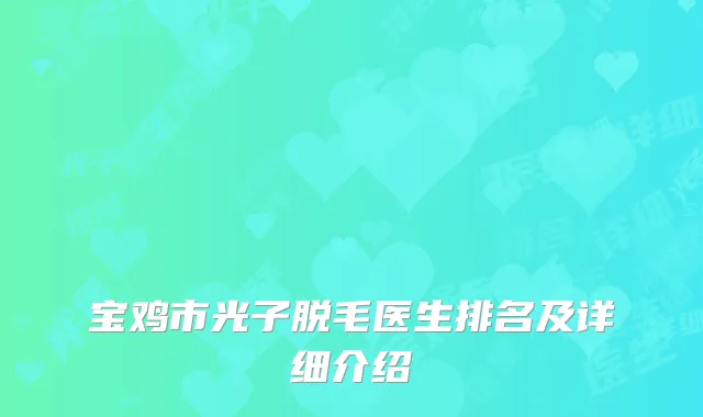 宝鸡市光子脱毛医生排名及详细介绍