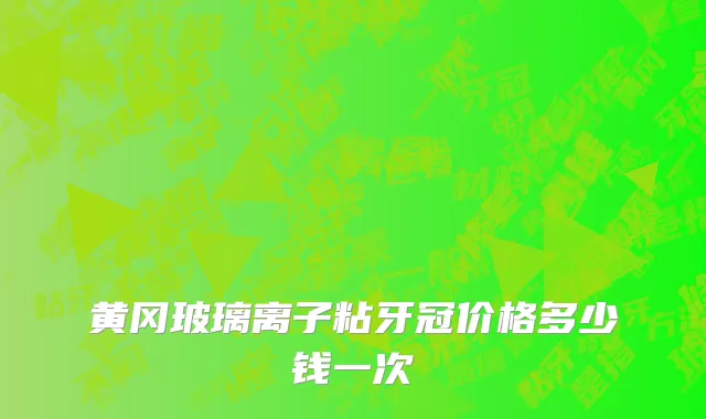 黄冈玻璃离子粘牙冠价格多少钱一次