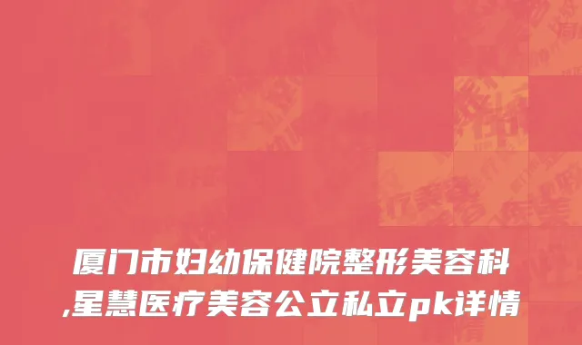 厦门市妇幼保健院整形美容科,星慧医疗美容公立私立pk详情