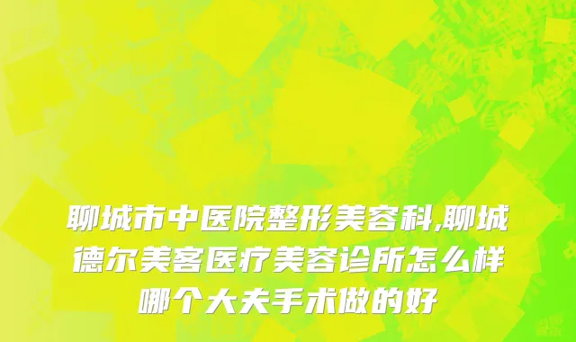 聊城市中医院整形美容科,聊城德尔美客医疗美容诊所怎么样哪个大夫手术做的好