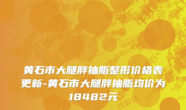 黄石市大腿胖抽脂整形价格表更新-黄石市大腿胖抽脂均价为18482元