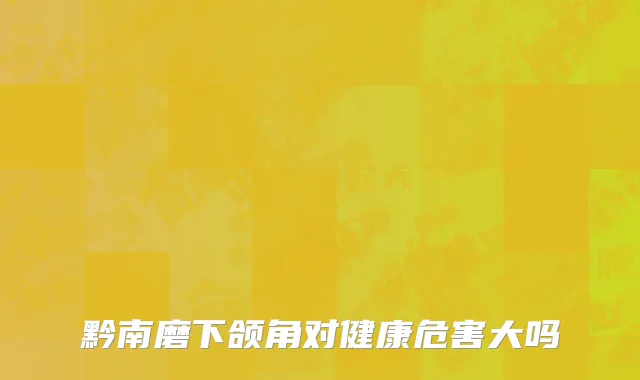 黔南磨下颌角对健康危害大吗