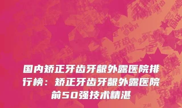 国内矫正牙齿牙龈外露医院排行榜：矫正牙齿牙龈外露医院前50强技术精湛