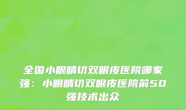 全国小眼睛切双眼皮医院哪家强：小眼睛切双眼皮医院前50强技术出众