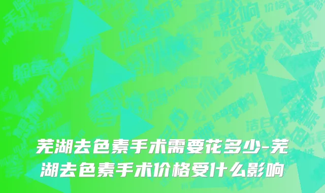 芜湖去色素手术需要花多少-芜湖去色素手术价格受什么影响