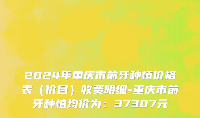 2024年重庆市前牙种植价格表（价目）收费明细-重庆市前牙种植均价为：37307元