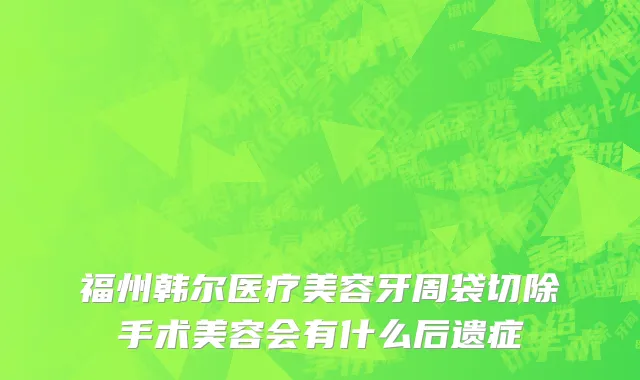 福州韩尔医疗美容牙周袋切除手术美容会有什么后遗症