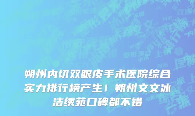 朔州内切双眼皮手术医院综合实力排行榜产生!朔州文文冰洁绣苑口碑都不错