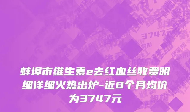 蚌埠市维生素e去红血丝收费明细详细火热出炉-近8个月均价为3747元