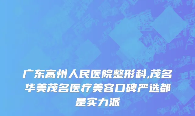 广东高州人民医院整形科,茂名华美茂名医疗美容口碑严选都是实力派