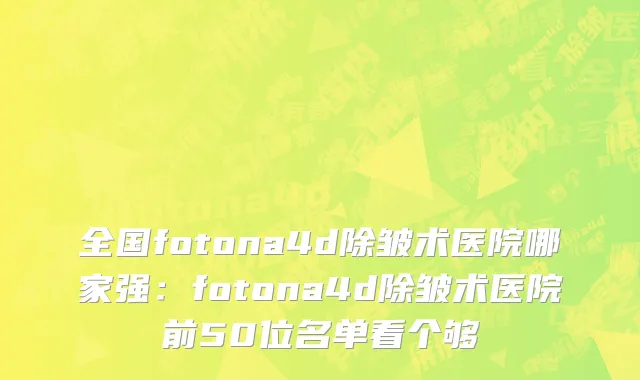全国fotona4d除皱术医院哪家强：fotona4d除皱术医院前50位名单看个够