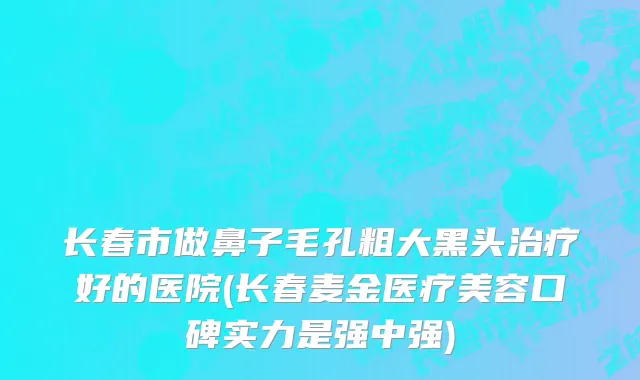 长春市做鼻子毛孔粗大黑头治疗好的医院(长春麦金医疗美容口碑实力是强中强)