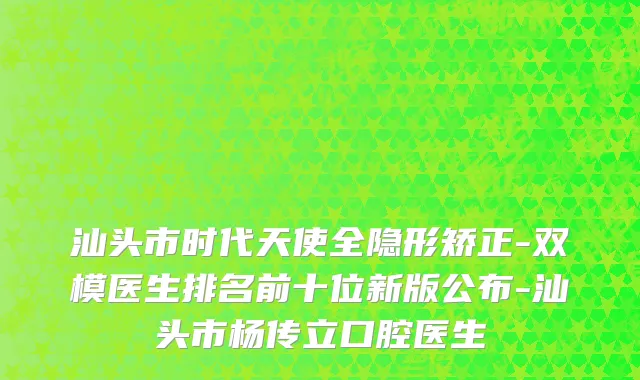 汕头市时代天使全隐形矫正-双模医生排名前十位新版公布-汕头市杨传立口腔医生