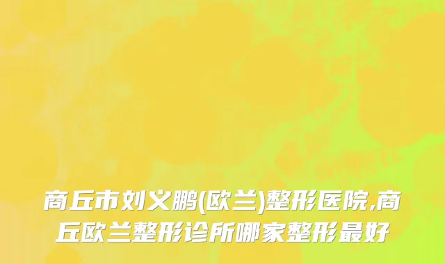 商丘市刘义鹏(欧兰)整形医院,商丘欧兰整形诊所哪家整形最好