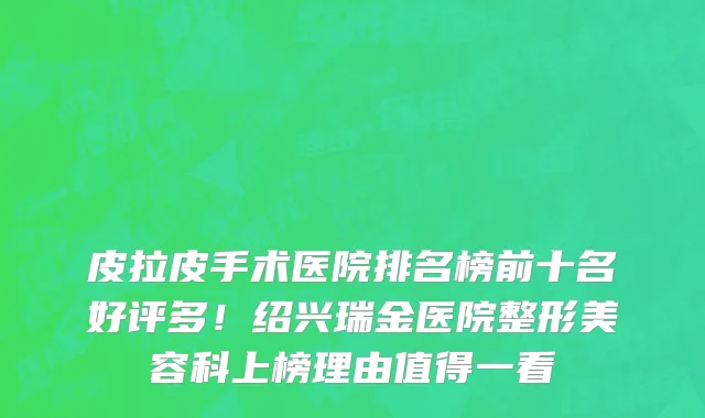 皮拉皮手术医院排名榜前十名好评多！绍兴瑞金医院整形美容科上榜理由值得一看