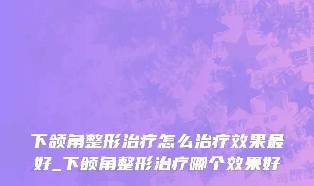 下颌角整形治疗怎么治疗效果最好_下颌角整形治疗哪个效果好