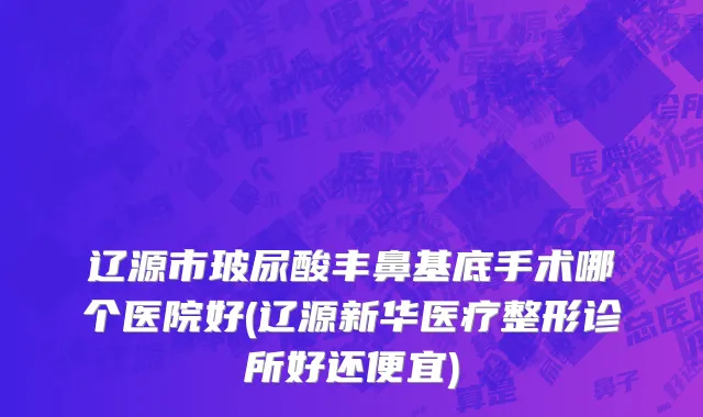 辽源市玻尿酸丰鼻基底手术哪个医院好(辽源新华医疗整形诊所好还便宜)
