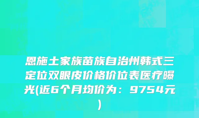 恩施土家族苗族自治州韩式三定位双眼皮价格价位表医疗曝光(近6个月均价为：9754元)