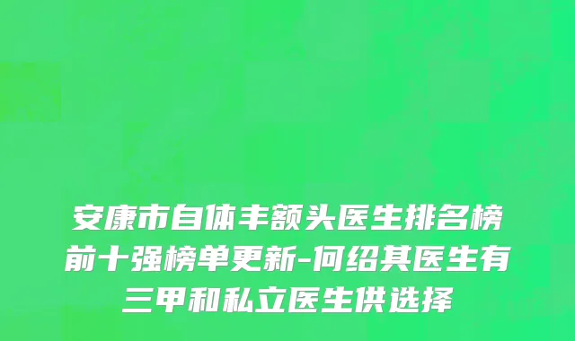 安康市自体丰额头医生排名榜前十强榜单更新-何绍其医生有三甲和私立医生供选择