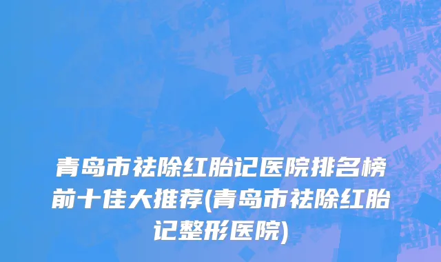 青岛市祛除红胎记医院排名榜前十佳大推荐(青岛市祛除红胎记整形医院)