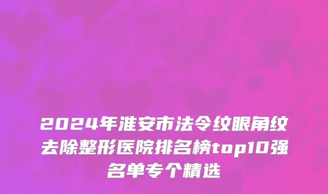 2024年淮安市法令纹眼角纹去除整形医院排名榜top10强名单专个精选