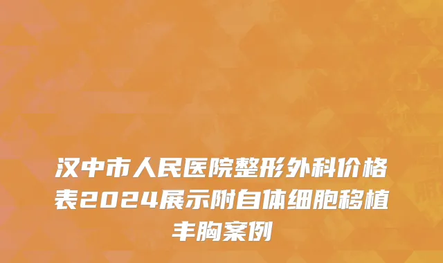 汉中市人民医院整形外科价格表2024展示附自体细胞移植丰胸案例