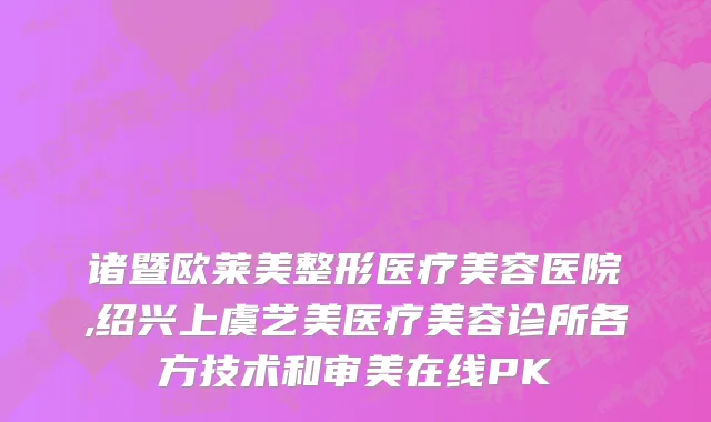 诸暨欧莱美整形医疗美容医院,绍兴上虞艺美医疗美容诊所各方技术和审美在线PK
