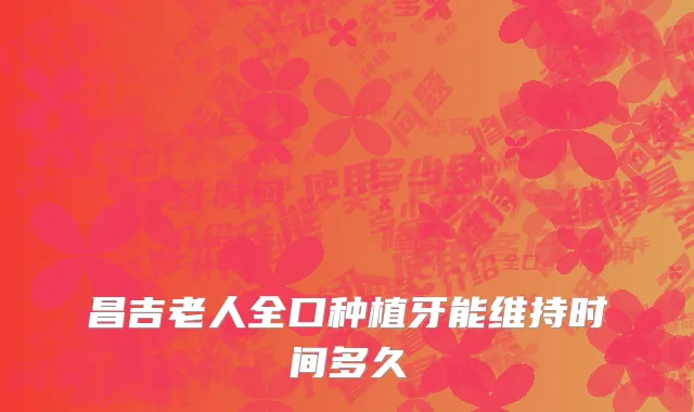 昌吉老人全口种植牙能维持时间多久