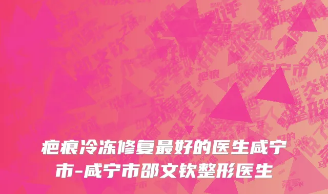 疤痕冷冻修复最好的医生咸宁市-咸宁市邵文钦整形医生