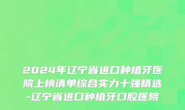 2024年辽宁省进口种植牙医院上榜清单综合实力十强精选-辽宁省进口种植牙口腔医院