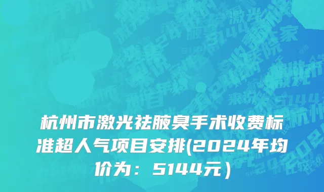 杭州市激光祛腋臭手术收费标准超人气项目安排(2024年均价为：5144元）
