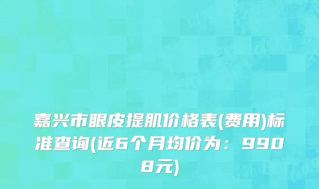 嘉兴市眼皮提肌价格表(费用)标准查询(近6个月均价为：9908元)
