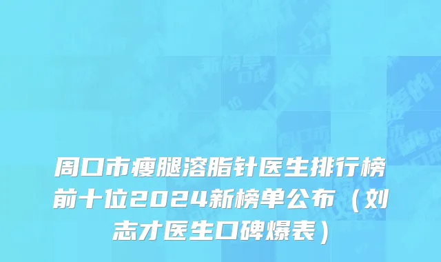 周口市瘦腿溶脂针医生排行榜前十位2024新榜单公布（刘志才医生口碑爆表）
