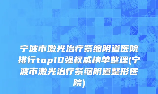宁波市激光治疗紧缩阴道医院排行top10强权威榜单整理(宁波市激光治疗紧缩阴道整形医院)