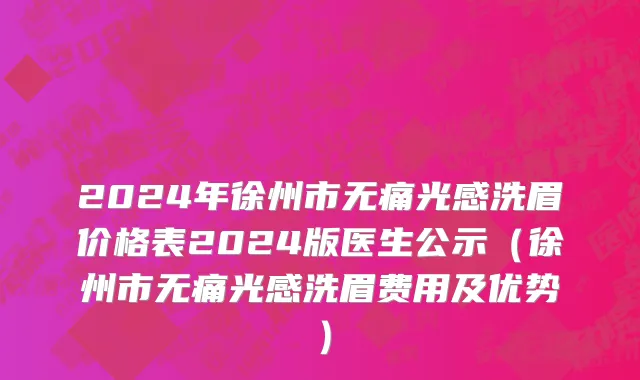 2024年徐州市无痛光感洗眉价格表2024版医生公示（徐州市无痛光感洗眉费用及优势）