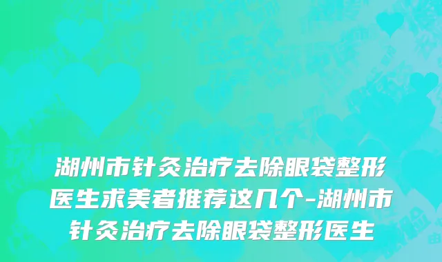 湖州市针灸治疗去除眼袋整形医生求美者推荐这几个-湖州市针灸治疗去除眼袋整形医生