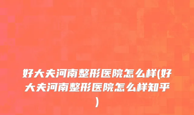 好大夫河南整形医院怎么样(好大夫河南整形医院怎么样知乎)