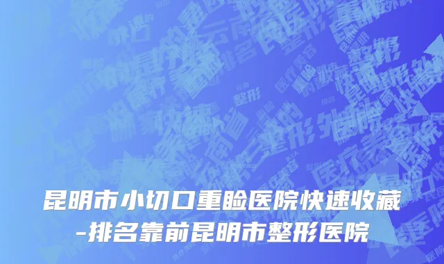 昆明市小切口重睑医院快速收藏-排名靠前昆明市整形医院