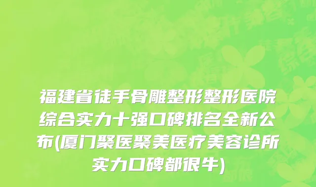 福建省徒手骨雕整形整形医院综合实力十强口碑排名全新公布(厦门聚医聚美医疗美容诊所实力口碑都很牛)