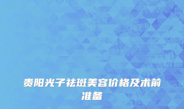 贵阳光子祛斑美容价格及术前准备