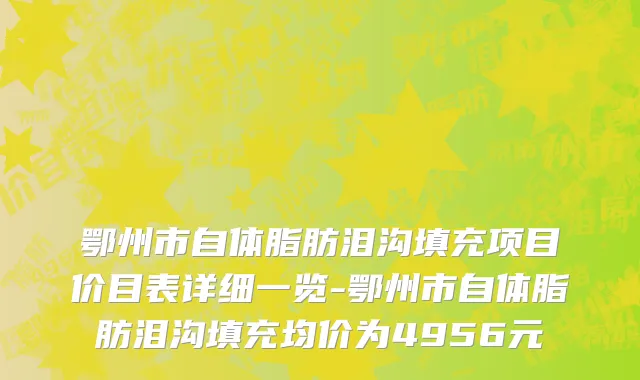 鄂州市自体脂肪泪沟填充项目价目表详细一览-鄂州市自体脂肪泪沟填充均价为4956元