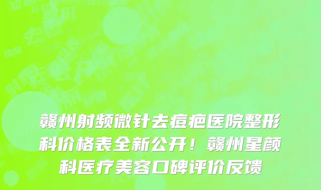 赣州射频微针去痘疤医院整形科价格表全新公开!赣州星颜科医疗美容口碑评价反馈
