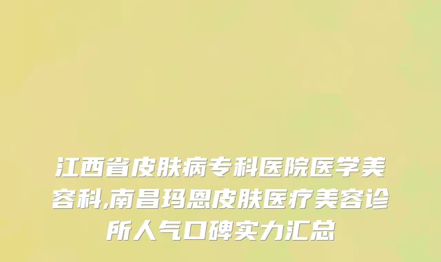 江西省皮肤病专科医院医学美容科,南昌玛恩皮肤医疗美容诊所人气口碑实力汇总