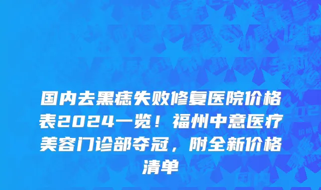 国内去黑痣失败修复医院价格表2024一览!福州中意医疗美容门诊部夺冠,附全新价格清单