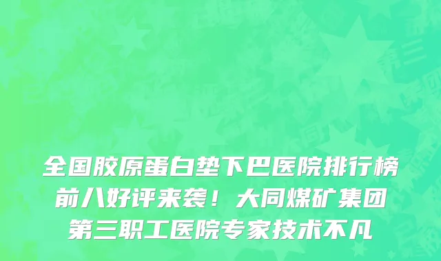 全国胶原蛋白垫下巴医院排行榜前八好评来袭!大同煤矿集团第三职工医院专家技术不凡